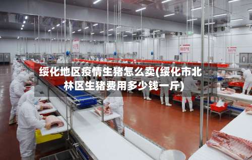 绥化地区疫情生猪怎么卖(绥化市北林区生猪费用多少钱一斤)-第1张图片
