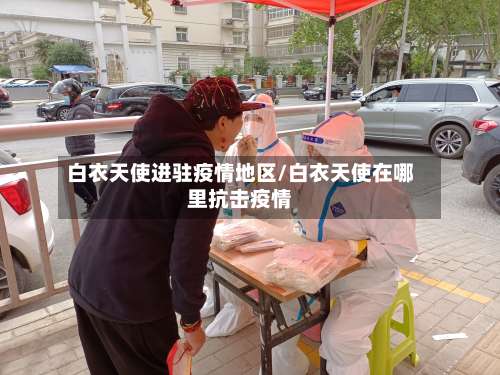 白衣天使进驻疫情地区/白衣天使在哪里抗击疫情-第1张图片