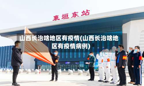 山西长治啥地区有疫情(山西长治啥地区有疫情病例)-第2张图片