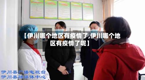 【伊川哪个地区有疫情了,伊川哪个地区有疫情了呢】-第1张图片