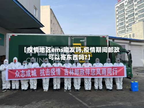 【疫情地区ems能发吗,疫情期间邮政可以寄东西吗?】-第2张图片