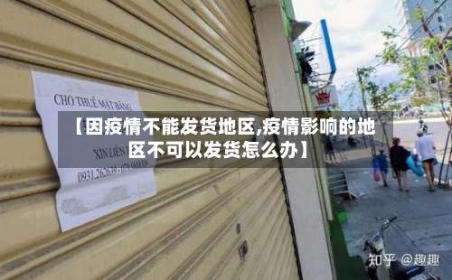 【因疫情不能发货地区,疫情影响的地区不可以发货怎么办】-第1张图片