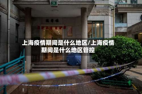 上海疫情期间是什么地区/上海疫情期间是什么地区管控-第1张图片