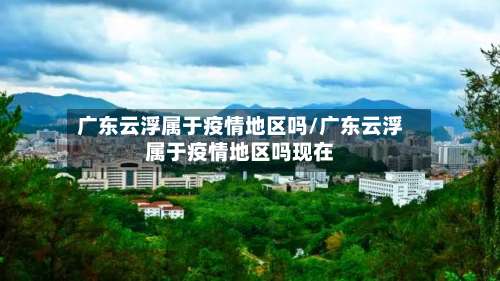 广东云浮属于疫情地区吗/广东云浮属于疫情地区吗现在-第3张图片