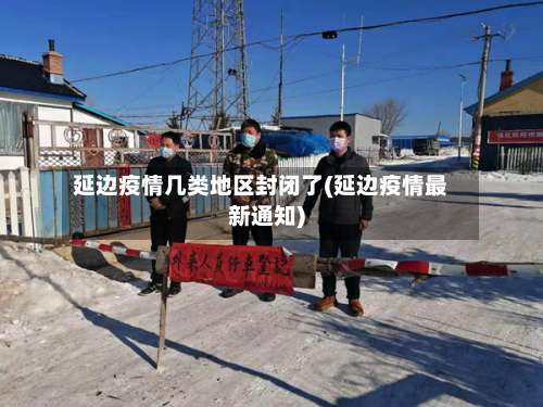 延边疫情几类地区封闭了(延边疫情最新通知)-第1张图片