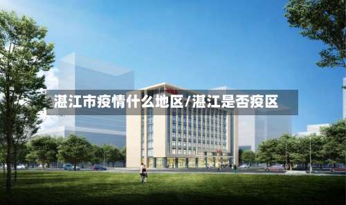 湛江市疫情什么地区/湛江是否疫区-第1张图片