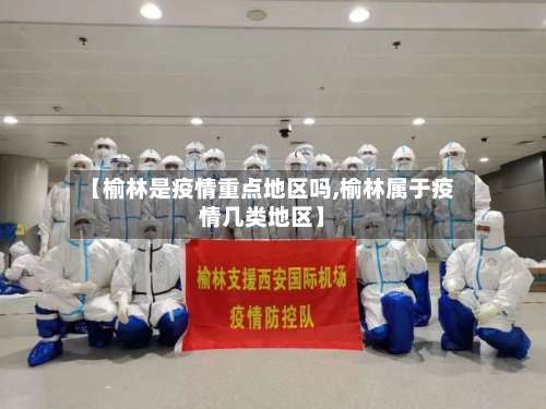 【榆林是疫情重点地区吗,榆林属于疫情几类地区】-第1张图片