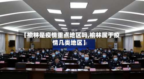 【榆林是疫情重点地区吗,榆林属于疫情几类地区】-第2张图片