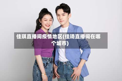 佳琪直播间疫情地区(佳琦直播间在哪个城市)-第1张图片