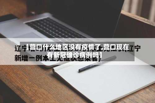 【营口什么地区没有疫情了,营口现在有新冠确诊病例吗】-第2张图片
