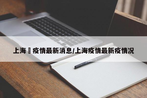 “上海最新的疫情情况” 最新上海疫情动态？-第1张图片