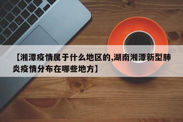 【湘潭疫情属于什么地区的,湖南湘潭新型肺炎疫情分布在哪些地方】