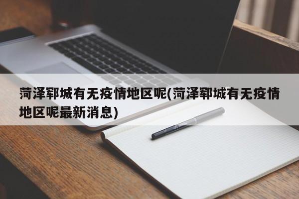 菏泽郓城有无疫情地区呢(菏泽郓城有无疫情地区呢最新消息)