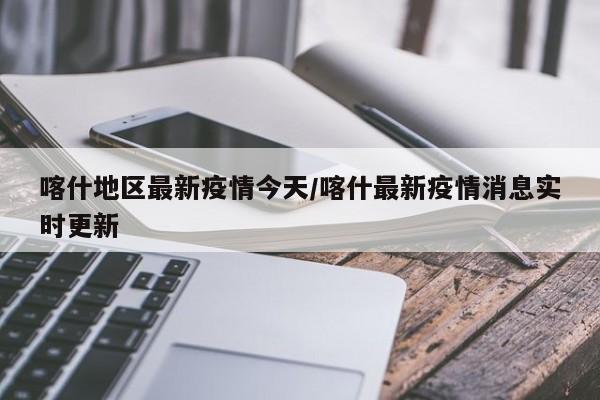 喀什地区最新疫情今天/喀什最新疫情消息实时更新