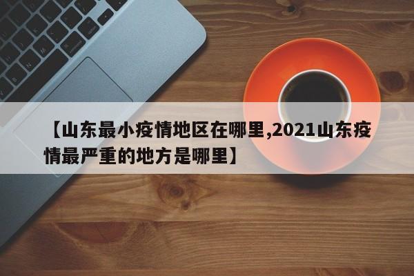 【山东最小疫情地区在哪里,2021山东疫情最严重的地方是哪里】