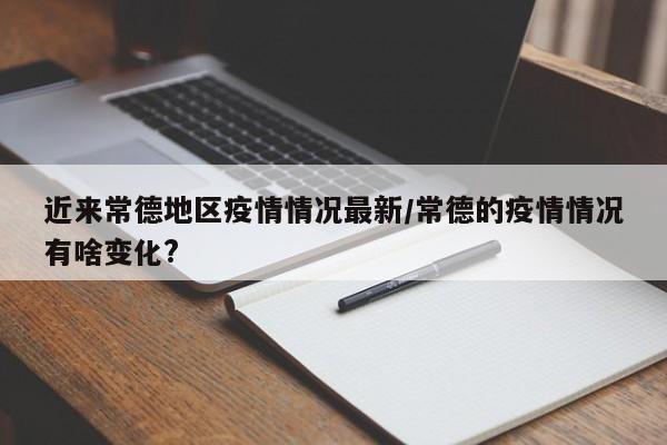 近来常德地区疫情情况最新/常德的疫情情况有啥变化?