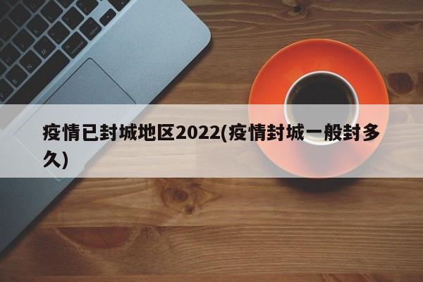 疫情已封城地区2022(疫情封城一般封多久)
