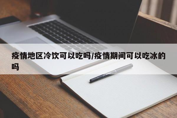 疫情地区冷饮可以吃吗/疫情期间可以吃冰的吗