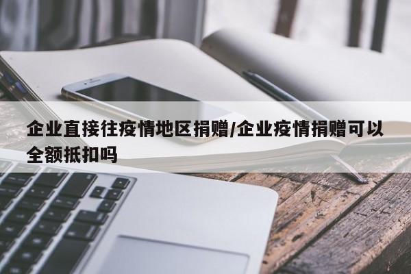 企业直接往疫情地区捐赠/企业疫情捐赠可以全额抵扣吗