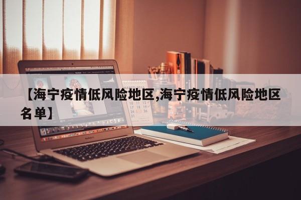 【海宁疫情低风险地区,海宁疫情低风险地区名单】
